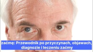 zaćmę: Przewodnik po przyczynach, objawach, diagnozie i leczeniu zaćmy